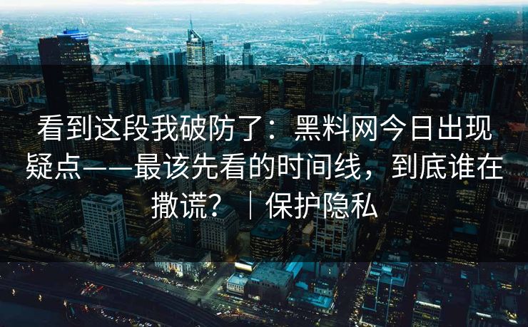 看到这段我破防了：黑料网今日出现疑点——最该先看的时间线，到底谁在撒谎？｜保护隐私