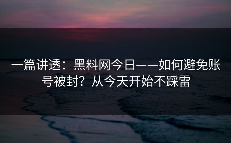 一篇讲透：黑料网今日——如何避免账号被封？从今天开始不踩雷