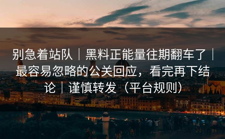 别急着站队｜黑料正能量往期翻车了｜最容易忽略的公关回应，看完再下结论｜谨慎转发（平台规则）