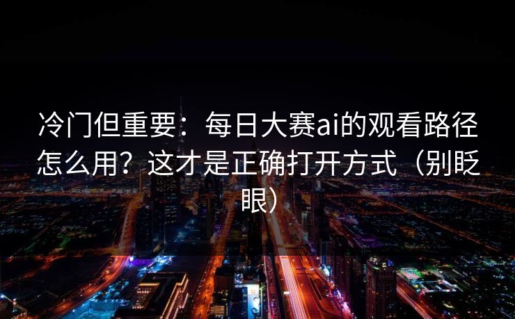 冷门但重要：每日大赛ai的观看路径怎么用？这才是正确打开方式（别眨眼）