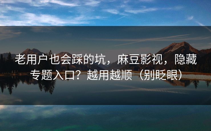 老用户也会踩的坑，麻豆影视，隐藏专题入口？越用越顺（别眨眼）