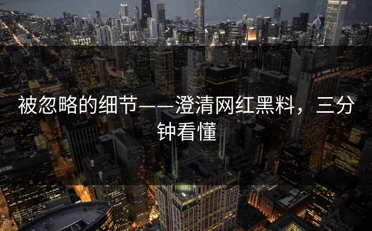 被忽略的细节——澄清网红黑料，三分钟看懂