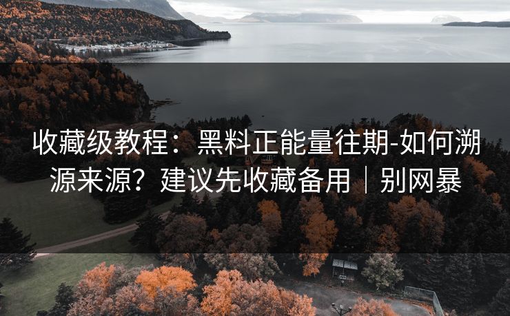 收藏级教程：黑料正能量往期-如何溯源来源？建议先收藏备用｜别网暴