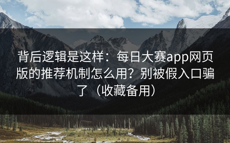 背后逻辑是这样：每日大赛app网页版的推荐机制怎么用？别被假入口骗了（收藏备用）