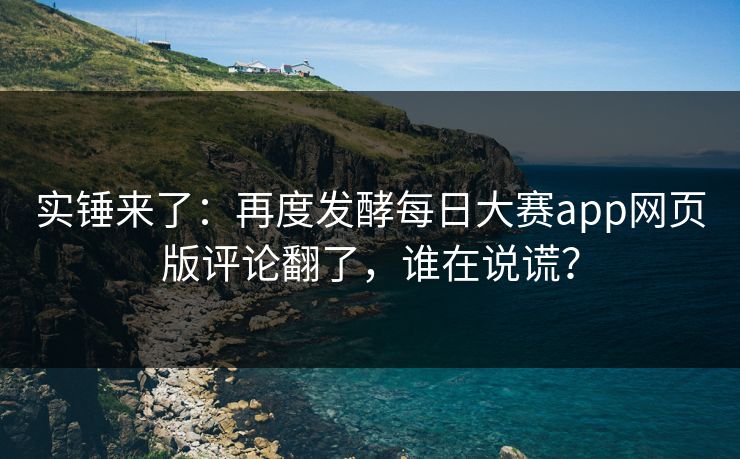 实锤来了：再度发酵每日大赛app网页版评论翻了，谁在说谎？