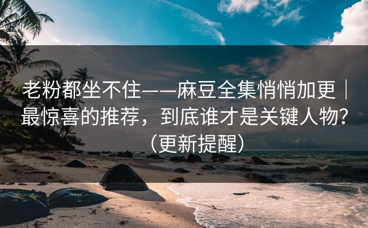 老粉都坐不住——麻豆全集悄悄加更｜最惊喜的推荐，到底谁才是关键人物？（更新提醒）