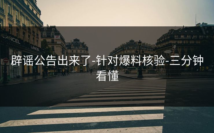 辟谣公告出来了-针对爆料核验-三分钟看懂