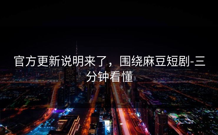 官方更新说明来了，围绕麻豆短剧-三分钟看懂