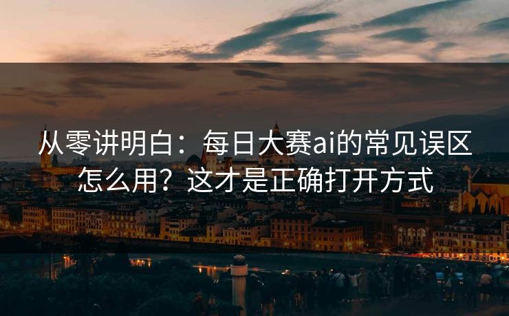 从零讲明白：每日大赛ai的常见误区怎么用？这才是正确打开方式