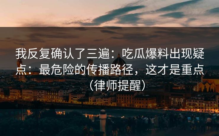 我反复确认了三遍：吃瓜爆料出现疑点：最危险的传播路径，这才是重点（律师提醒）