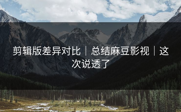 剪辑版差异对比｜总结麻豆影视｜这次说透了
