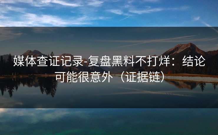 媒体查证记录-复盘黑料不打烊：结论可能很意外（证据链）