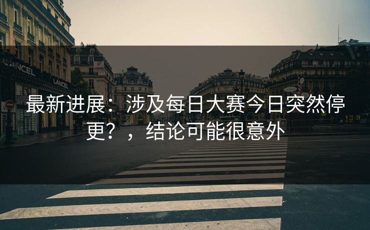 最新进展：涉及每日大赛今日突然停更？，结论可能很意外