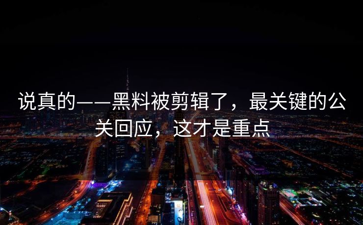 说真的——黑料被剪辑了，最关键的公关回应，这才是重点