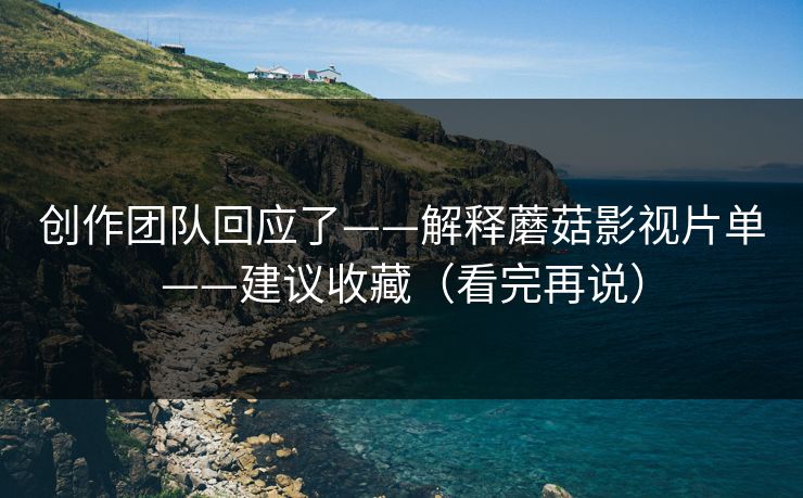 创作团队回应了——解释蘑菇影视片单——建议收藏（看完再说）