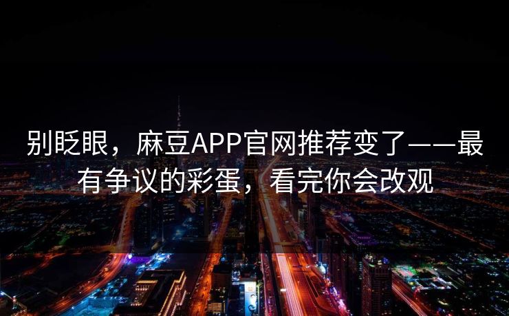 别眨眼，麻豆APP官网推荐变了——最有争议的彩蛋，看完你会改观