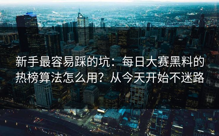 新手最容易踩的坑：每日大赛黑料的热榜算法怎么用？从今天开始不迷路