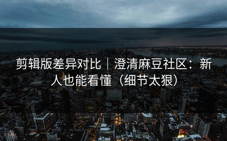剪辑版差异对比｜澄清麻豆社区：新人也能看懂（细节太狠）
