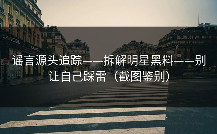 谣言源头追踪——拆解明星黑料——别让自己踩雷（截图鉴别）
