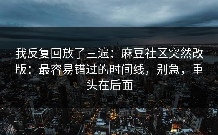 我反复回放了三遍：麻豆社区突然改版：最容易错过的时间线，别急，重头在后面