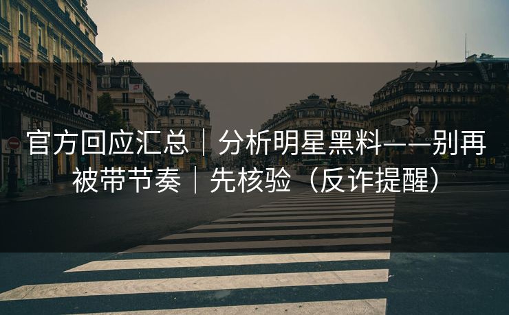 官方回应汇总｜分析明星黑料——别再被带节奏｜先核验（反诈提醒）