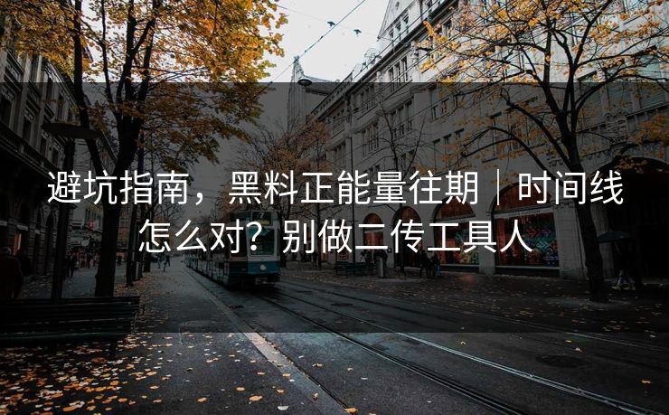 避坑指南，黑料正能量往期｜时间线怎么对？别做二传工具人