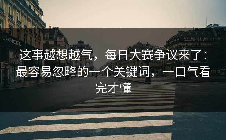 这事越想越气，每日大赛争议来了：最容易忽略的一个关键词，一口气看完才懂