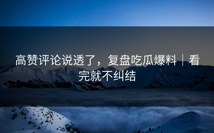 高赞评论说透了，复盘吃瓜爆料｜看完就不纠结