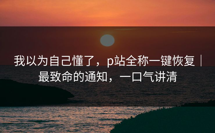 我以为自己懂了，p站全称一键恢复｜最致命的通知，一口气讲清