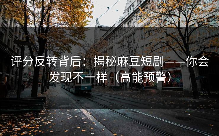 评分反转背后：揭秘麻豆短剧——你会发现不一样（高能预警）