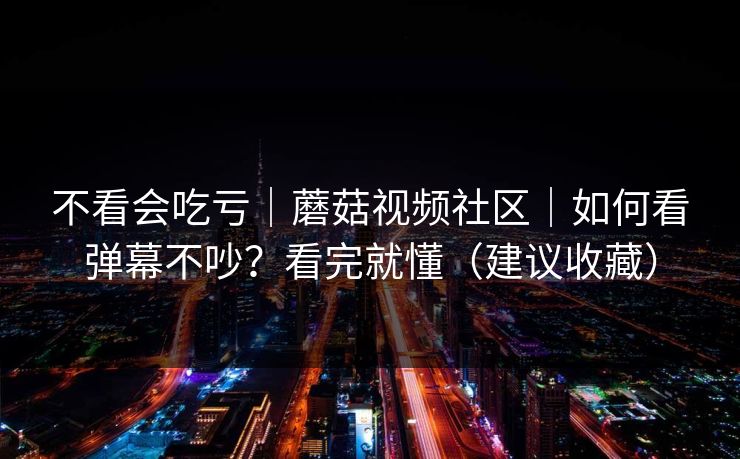 不看会吃亏｜蘑菇视频社区｜如何看弹幕不吵？看完就懂（建议收藏）