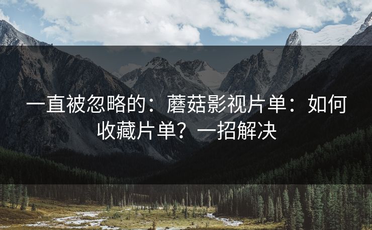 一直被忽略的：蘑菇影视片单：如何收藏片单？一招解决