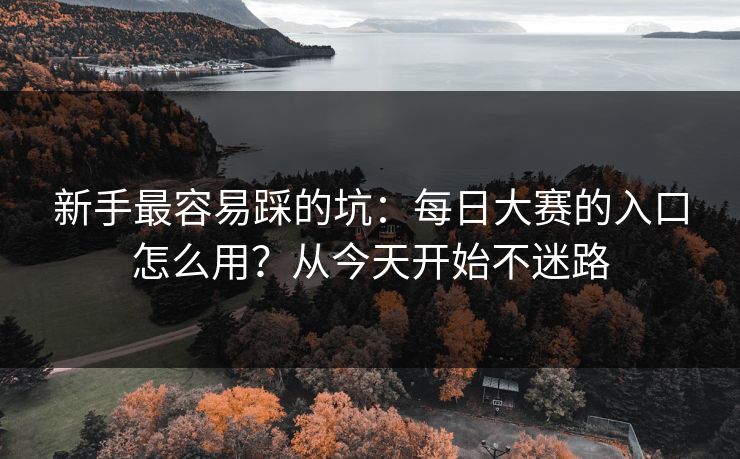 新手最容易踩的坑：每日大赛的入口怎么用？从今天开始不迷路