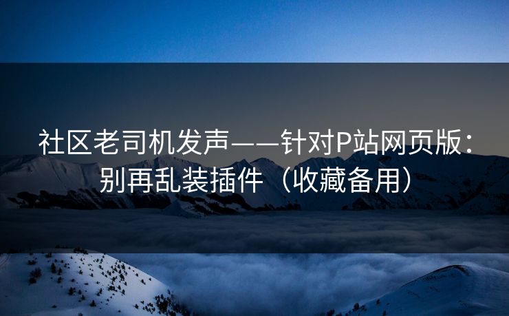 社区老司机发声——针对P站网页版：别再乱装插件（收藏备用）