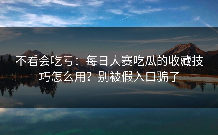 不看会吃亏：每日大赛吃瓜的收藏技巧怎么用？别被假入口骗了
