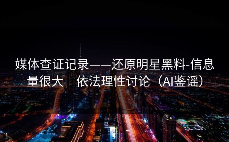 媒体查证记录——还原明星黑料-信息量很大｜依法理性讨论（AI鉴谣）