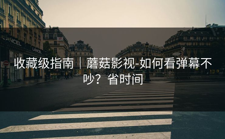 收藏级指南｜蘑菇影视-如何看弹幕不吵？省时间