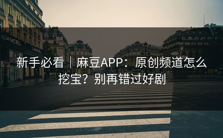 新手必看｜麻豆APP：原创频道怎么挖宝？别再错过好剧