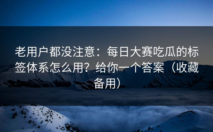老用户都没注意：每日大赛吃瓜的标签体系怎么用？给你一个答案（收藏备用）