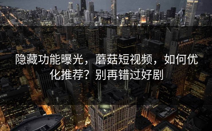 隐藏功能曝光，蘑菇短视频，如何优化推荐？别再错过好剧