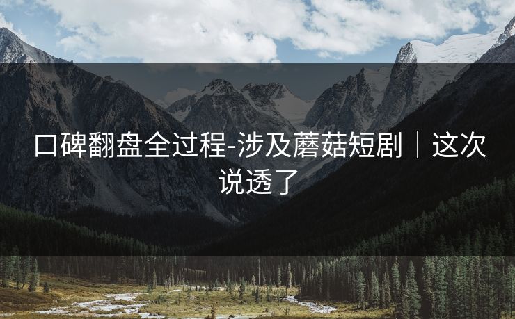 口碑翻盘全过程-涉及蘑菇短剧｜这次说透了