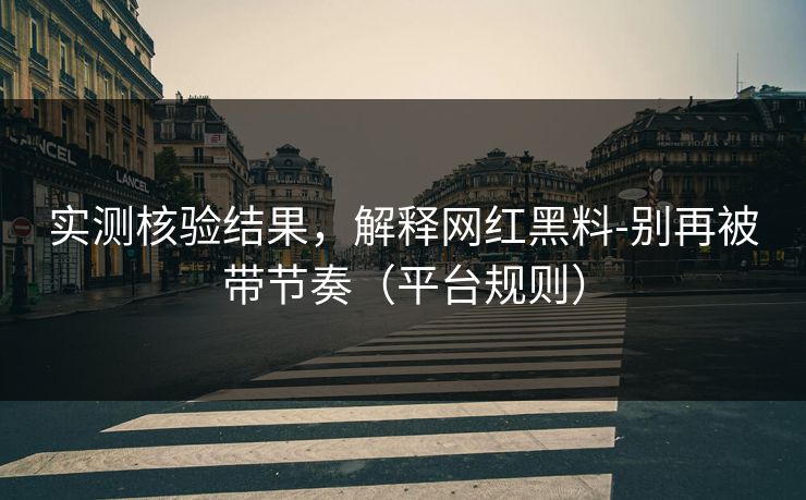 实测核验结果，解释网红黑料-别再被带节奏（平台规则）