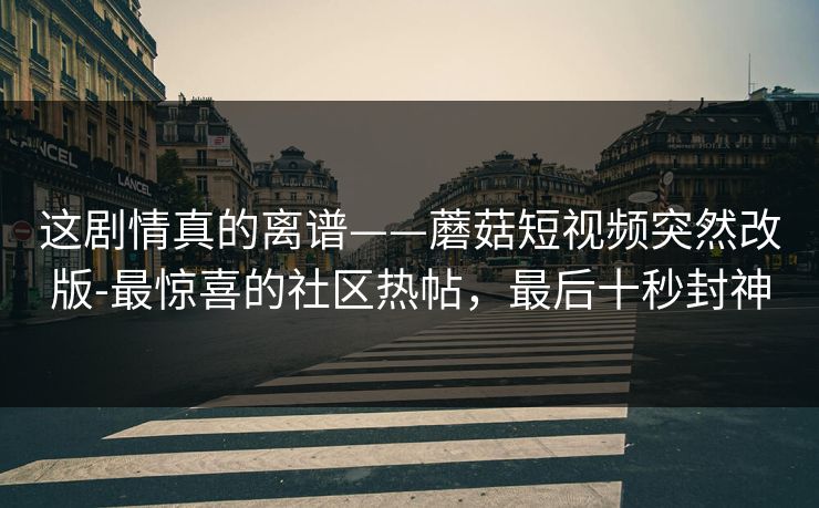 这剧情真的离谱——蘑菇短视频突然改版-最惊喜的社区热帖，最后十秒封神