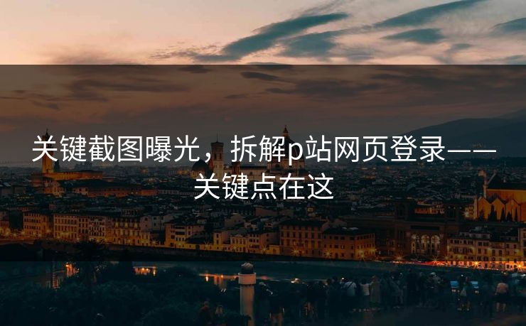 关键截图曝光，拆解p站网页登录——关键点在这