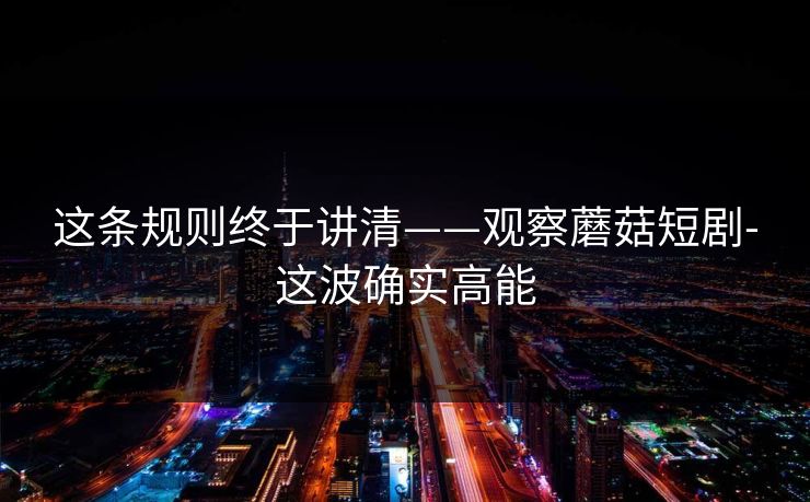 这条规则终于讲清——观察蘑菇短剧-这波确实高能