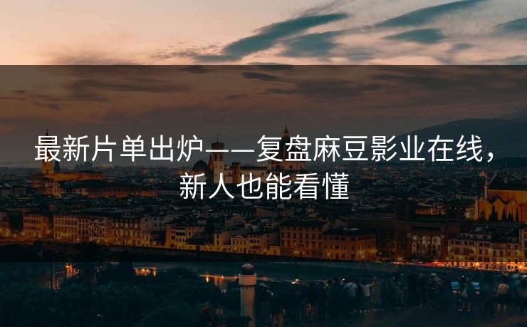 最新片单出炉——复盘麻豆影业在线，新人也能看懂