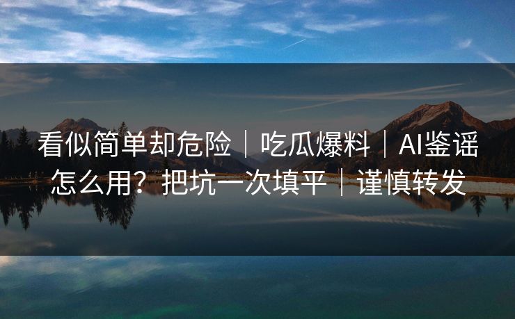 看似简单却危险｜吃瓜爆料｜AI鉴谣怎么用？把坑一次填平｜谨慎转发