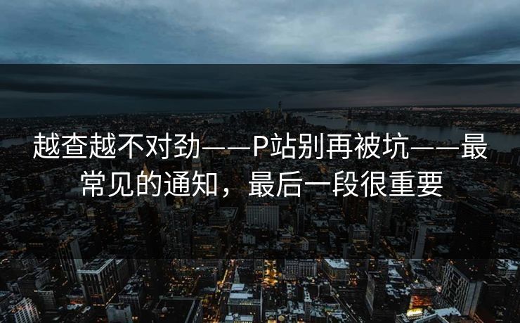 越查越不对劲——P站别再被坑——最常见的通知，最后一段很重要