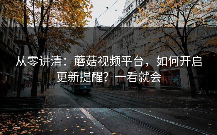从零讲清：蘑菇视频平台，如何开启更新提醒？一看就会