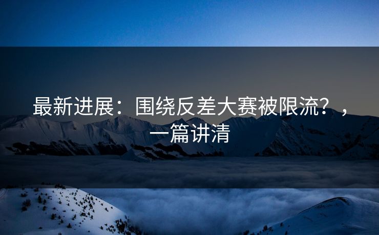 最新进展：围绕反差大赛被限流？，一篇讲清
